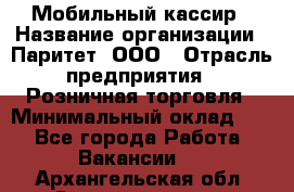 Мобильный кассир › Название организации ­ Паритет, ООО › Отрасль предприятия ­ Розничная торговля › Минимальный оклад ­ 1 - Все города Работа » Вакансии   . Архангельская обл.,Северодвинск г.